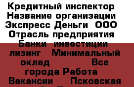 Кредитный инспектор › Название организации ­ Экспресс Деньги, ООО › Отрасль предприятия ­ Банки, инвестиции, лизинг › Минимальный оклад ­ 20 000 - Все города Работа » Вакансии   . Псковская обл.,Псков г.